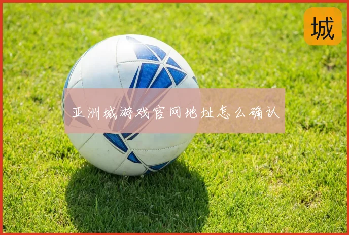 亚洲城游戏官网地址怎么确认