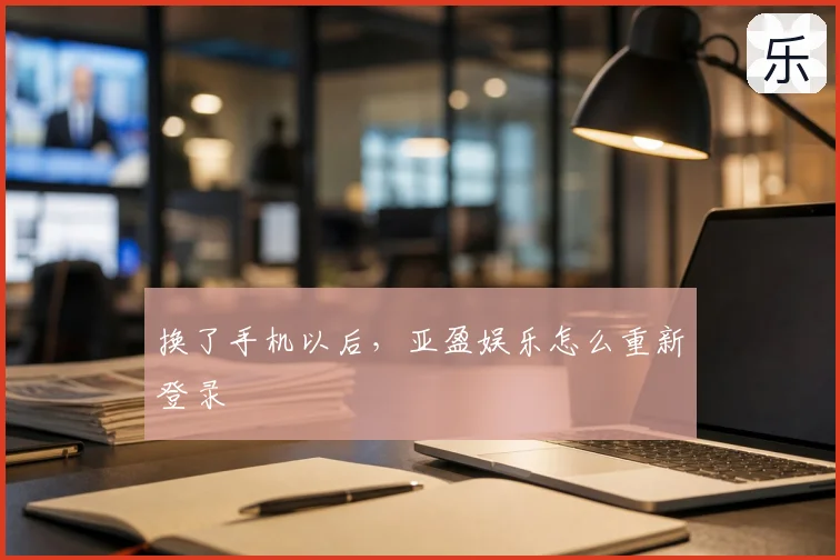 换了手机以后，亚盈娱乐怎么重新登录